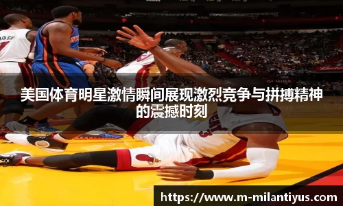 美国体育明星激情瞬间展现激烈竞争与拼搏精神的震撼时刻