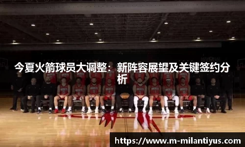今夏火箭球员大调整：新阵容展望及关键签约分析