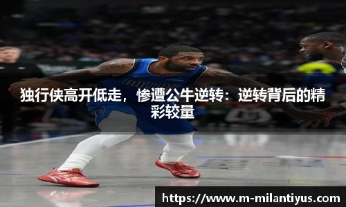 独行侠高开低走，惨遭公牛逆转：逆转背后的精彩较量